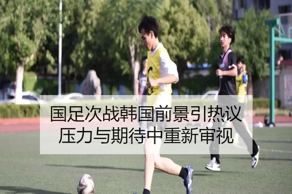 国足次战韩国前景引热议 压力与期待中重新审视（kaiyun）