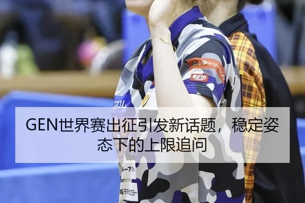 GEN世界赛出征引发新话题，稳定姿态下的上限追问